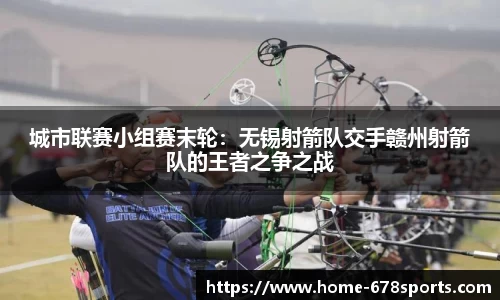 城市联赛小组赛末轮：无锡射箭队交手赣州射箭队的王者之争之战