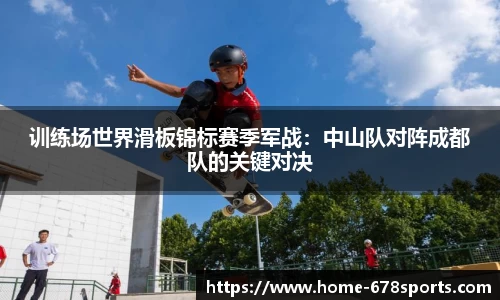 训练场世界滑板锦标赛季军战：中山队对阵成都队的关键对决